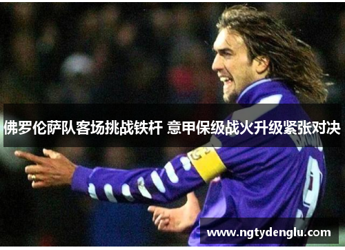 佛罗伦萨队客场挑战铁杆 意甲保级战火升级紧张对决
