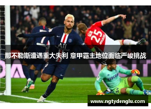 那不勒斯遭遇重大失利 意甲霸主地位面临严峻挑战