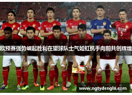 欧预赛强势崛起胜利在望球队士气如虹携手向前共创辉煌