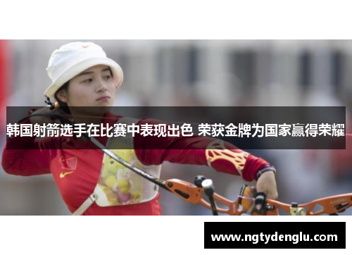 韩国射箭选手在比赛中表现出色 荣获金牌为国家赢得荣耀