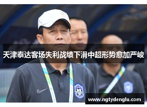 天津泰达客场失利战绩下滑中超形势愈加严峻