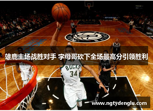雄鹿主场战胜对手 字母哥砍下全场最高分引领胜利