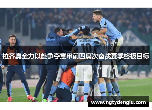 拉齐奥全力以赴争夺意甲前四席次奋战赛季终极目标