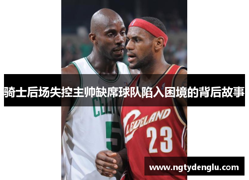 骑士后场失控主帅缺席球队陷入困境的背后故事