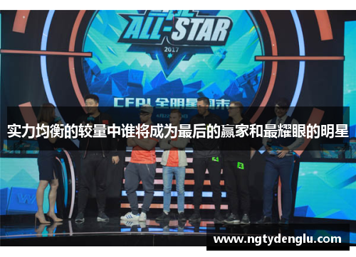 实力均衡的较量中谁将成为最后的赢家和最耀眼的明星