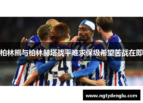 柏林熊与柏林赫塔战平难求保级希望苦战在即