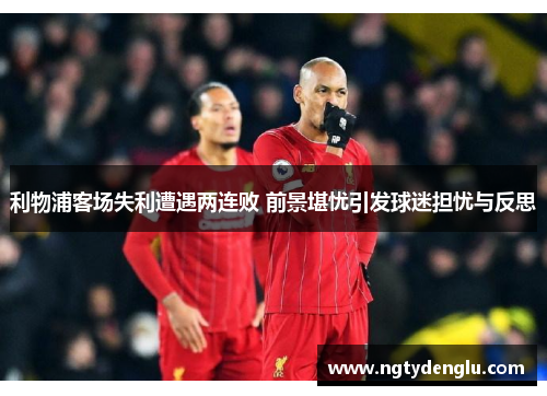 利物浦客场失利遭遇两连败 前景堪忧引发球迷担忧与反思