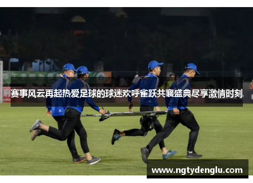 赛事风云再起热爱足球的球迷欢呼雀跃共襄盛典尽享激情时刻