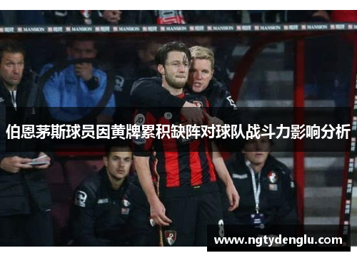 伯恩茅斯球员因黄牌累积缺阵对球队战斗力影响分析