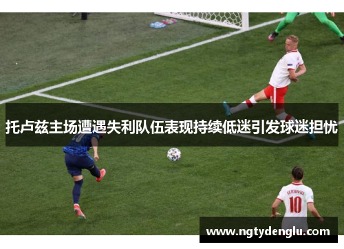 托卢兹主场遭遇失利队伍表现持续低迷引发球迷担忧