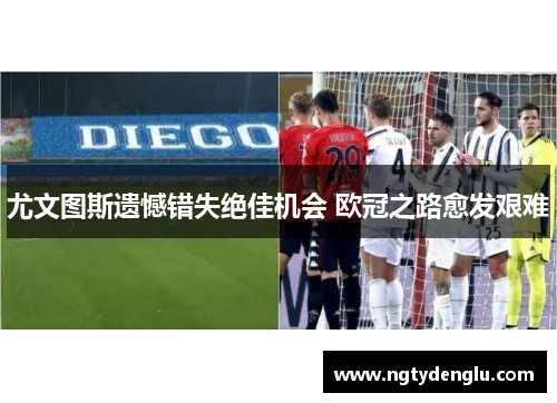 尤文图斯遗憾错失绝佳机会 欧冠之路愈发艰难