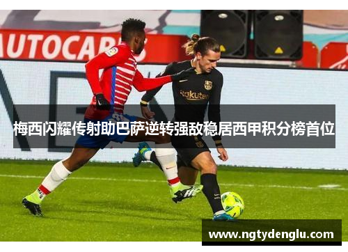 梅西闪耀传射助巴萨逆转强敌稳居西甲积分榜首位