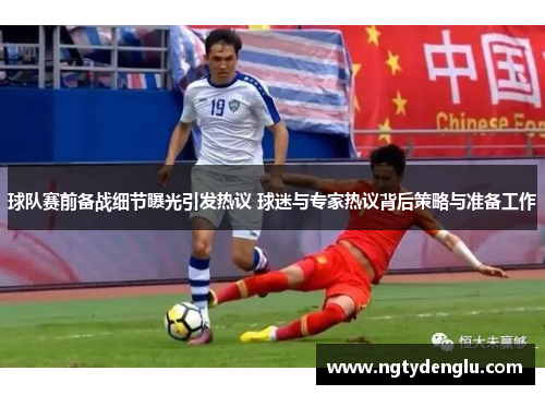 球队赛前备战细节曝光引发热议 球迷与专家热议背后策略与准备工作