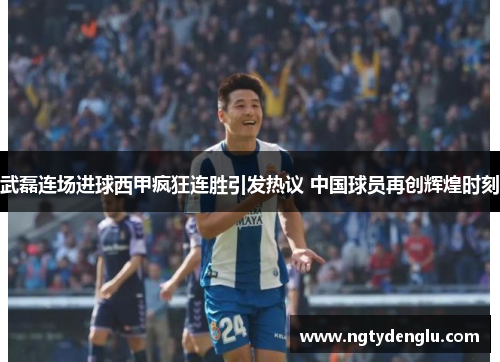 武磊连场进球西甲疯狂连胜引发热议 中国球员再创辉煌时刻