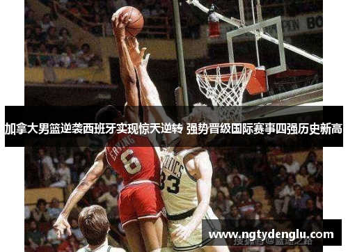 加拿大男篮逆袭西班牙实现惊天逆转 强势晋级国际赛事四强历史新高