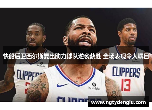 快船后卫西尔斯复出助力球队逆袭获胜 全场表现令人瞩目