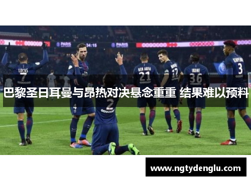 巴黎圣日耳曼与昂热对决悬念重重 结果难以预料