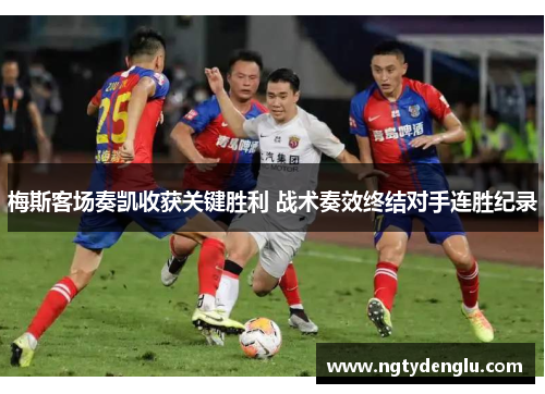 梅斯客场奏凯收获关键胜利 战术奏效终结对手连胜纪录