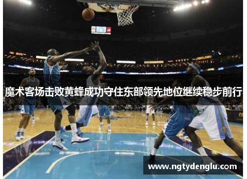 魔术客场击败黄蜂成功守住东部领先地位继续稳步前行