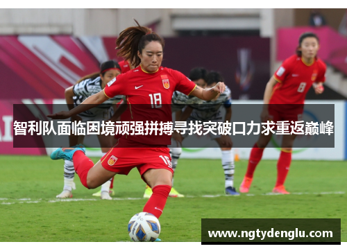 智利队面临困境顽强拼搏寻找突破口力求重返巅峰