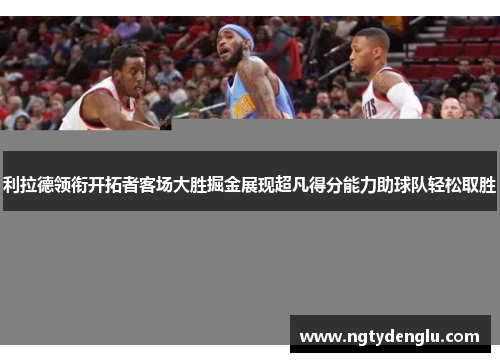 利拉德领衔开拓者客场大胜掘金展现超凡得分能力助球队轻松取胜