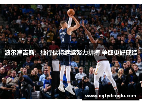 波尔津吉斯：独行侠将继续努力拼搏 争取更好成绩