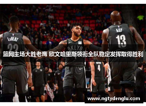 篮网主场大胜老鹰 欧文哈里斯领衔全队稳定发挥取得胜利