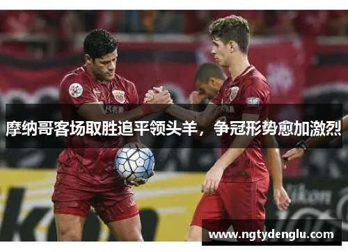 摩纳哥客场取胜追平领头羊，争冠形势愈加激烈