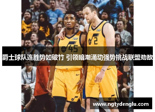 爵士球队连胜势如破竹 引领暗潮涌动强势挑战联盟劲敌
