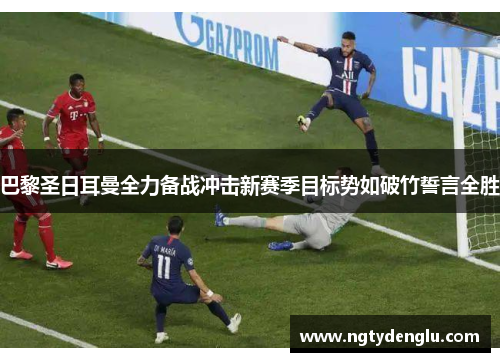 巴黎圣日耳曼全力备战冲击新赛季目标势如破竹誓言全胜