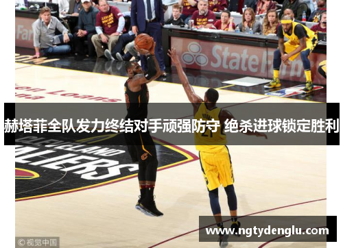 赫塔菲全队发力终结对手顽强防守 绝杀进球锁定胜利