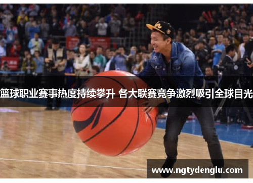 篮球职业赛事热度持续攀升 各大联赛竞争激烈吸引全球目光